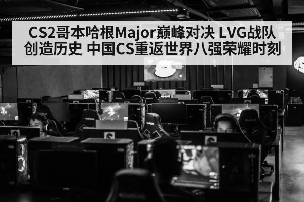CS2哥本哈根Major巅峰对决 LVG战队创造历史 中国CS重返世界八强荣耀时刻