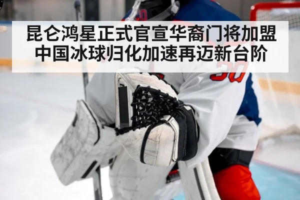 昆仑鸿星正式官宣华裔门将加盟 中国冰球归化加速再迈新台阶