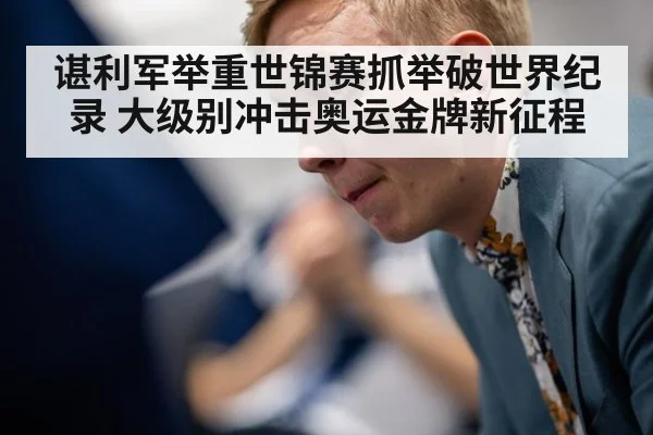 谌利军举重世锦赛抓举破世界纪录 大级别冲击奥运金牌新征程